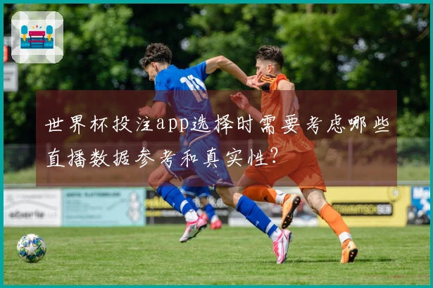 世界杯投注app选择时需要考虑哪些直播数据参考和真实性？