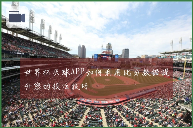 世界杯买球APP如何利用比分数据提升您的投注技巧