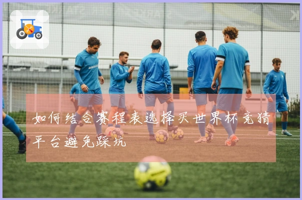 如何结合赛程表选择买世界杯竞猜平台避免踩坑