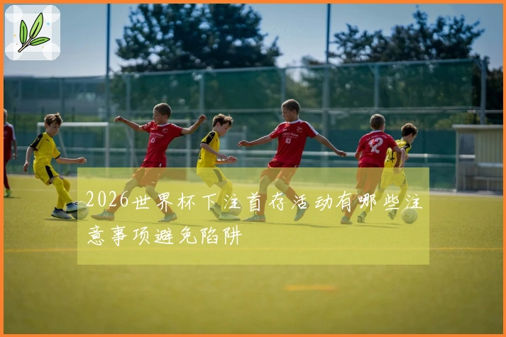 2026世界杯下注首存活动有哪些注意事项避免陷阱