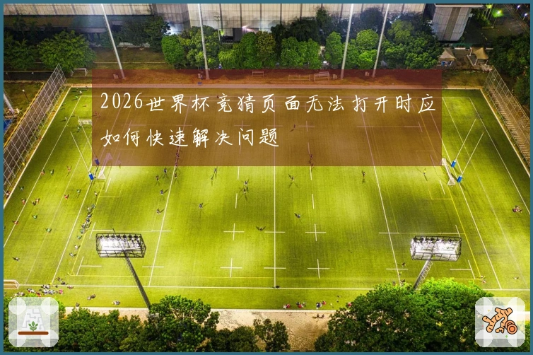 2026世界杯竞猜页面无法打开时应如何快速解决问题