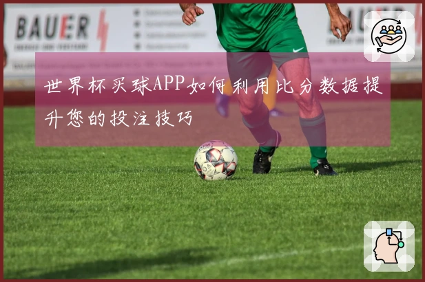 世界杯买球APP如何利用比分数据提升您的投注技巧