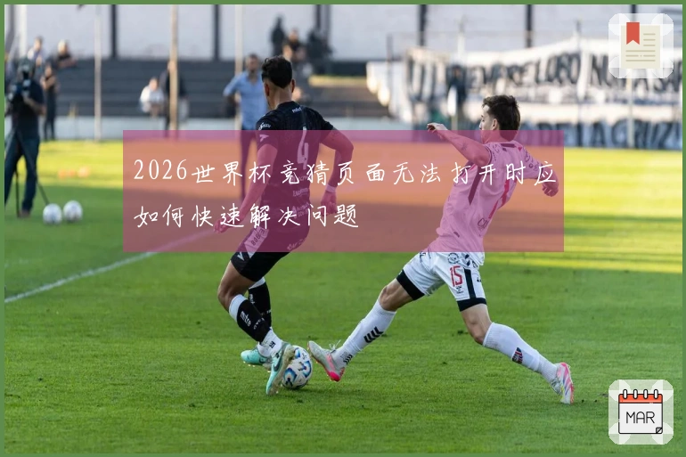2026世界杯竞猜页面无法打开时应如何快速解决问题