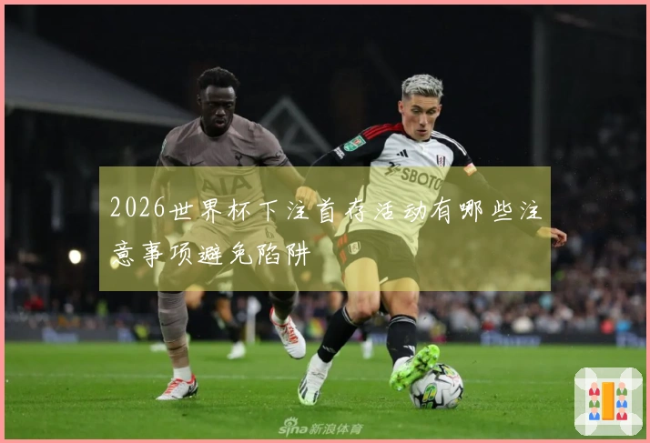 2026世界杯下注首存活动有哪些注意事项避免陷阱