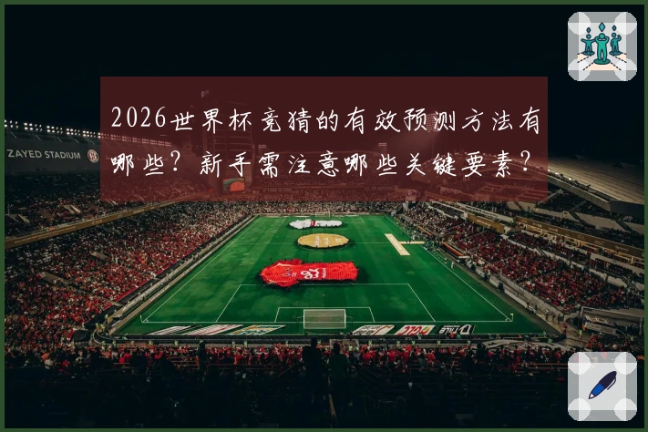 2026世界杯竞猜的有效预测方法有哪些？新手需注意哪些关键要素？